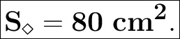 \Huge \bf \boxed{\bf S_\diamond=80\ cm^2.}