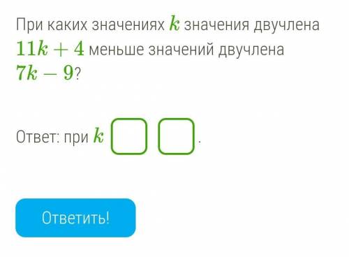 При каких значениях k значения двучлена 11k+4 меньше значений двучлена 7k−9?