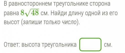 В равностороннем треугольнике сторона равна 8/48−−√ см. Найди длину одной из его высот (запиши тольк