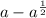 {a - a}^{ \frac{1}{2} }