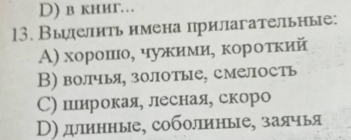 13. Выделить имена прилагательные: А) хорошо, чужими, короткий В) волчья, золотые, смелость С) широк