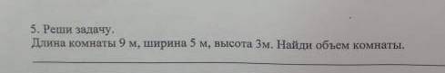 5. Реши задачу. Длина комнату 9 м, ширина 5 м, высота 3 м. Найди объем комнаты.