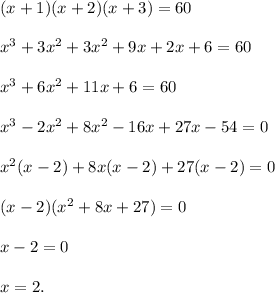 (x + 1)(x + 2)(x + 3) = 60 \\ \\ {x}^{3} + 3 {x}^{2} + {3x}^{2} + 9x + 2x + 6 = 60 \\ \\ {x}^{3} + 6 {x}^{2} + 11x + 6 = 60 \\ \\ {x}^{3} - 2 {x}^{2} + 8 {x}^{2} - 16x + 27x - 54 = 0 \\ \\ {x}^{2} (x - 2) + 8x(x - 2) + 27(x - 2) = 0 \\ \\ (x - 2)(x ^{2} + 8x + 27) = 0 \\ \\ x - 2 = 0 \\ \\ x = 2.