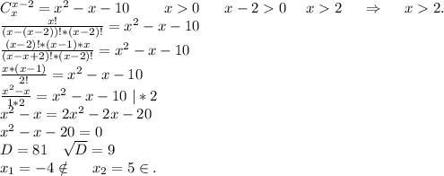 C_x^{x-2}=x^2-x-10\ \ \ \ \ \ \ x0\ \ \ \ \ x-20\ \ \ \ x2\ \ \ \ \Rightarrow\ \ \ \ x2.\\\frac{x!}{(x-(x-2))!*(x-2)!} =x^2-x-10\\\frac{(x-2)!*(x-1)*x}{(x-x+2)!*(x-2)!} =x^2-x-10\\\frac{x*(x-1)}{2!}=x^2-x-10\\\frac{x^2-x}{1*2}=x^2-x-10\ |*2\\x^2-x=2x^2-2x-20\\x^2-x-20=0\\D=81\ \ \ \sqrt{D}=9\\x_1=-4\notin\ \ \ \ x_2=5\in.