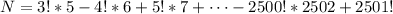 N = 3! * 5 - 4! * 6 + 5! * 7 + \dots - 2500! * 2502 + 2501!