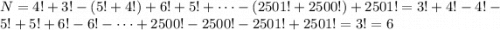 N = 4! + 3! - (5! + 4!) + 6! + 5! + \dots - (2501! + 2500!) + 2501! =3! + 4! - 4! - 5! + 5! +6! - 6! - \dots + 2500! - 2500! - 2501! + 2501! = 3! = 6