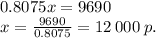 0.8075x = 9690 \\ x = \frac{9690}{0.8075} = 12 \: 000 \: p.