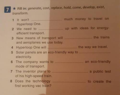 7 * Fill in: generate, cost, replace, hold, come, develop, exist, : transform. 1 It won't much money