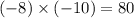 ( - 8) \times ( - 10) = 80