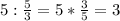 5 : \frac{5}{3} = 5*\frac{3}{5} = 3