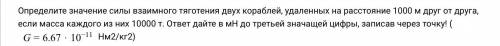 Определите значение силы взаимного тяготения двух кораблей, удаленных на расстояние 1000 м друг от д