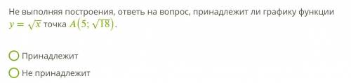 Не выполняя построения, ответь на вопрос, принадлежит ли графику функции =‾‾√ точка (5;18‾‾‾√). Прин