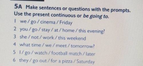 PRACTICE 5A Make sentences or questions with the prompts.Use the present continuous or be going to.|