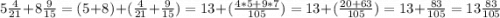 5\frac{4}{21}+8\frac{9}{15} = (5+8)+(\frac{4}{21}+\frac{9}{15} ) =13 +(\frac{4*5+9*7}{105} ) = 13 +(\frac{20+63}{105} )=13+\frac{83}{105}=13\frac{83}{105}