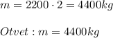 m=2200\cdot 2=4400 kg  Otvet : m=4400 kg