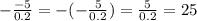 -\frac{-5}{0.2}=-(-\frac{5}{0.2})=\frac{5}{0.2}=25