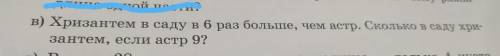 B) Хризантем в саду в 6 раз больше, чем астр. Сколько в саду хри- зантем, если астр 9? (нужно услови