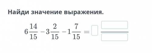 Найди значение выражения 6 14/15 - 3 2/15 - 1 7/15 =УМОЛЯЮ МНЕ ЩАС НАДО кто ПРАВИЛЬНО ответит, тому