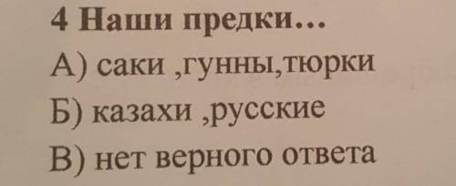 4 Наши предки... А) саки гунны, тюркиБ) казахи русскиеВ) нет верного ответа