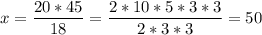 \displaystyle x=\frac{20*45}{18} =\frac{2*10*5*3*3}{2*3*3} =50