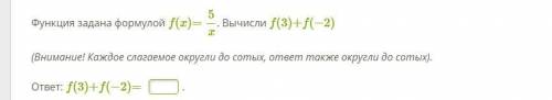 Функция задана формулой f(x)=5/x. Вычисли f(3)+f(−2) Внимание! Каждое слагаемое округли до сотых, от