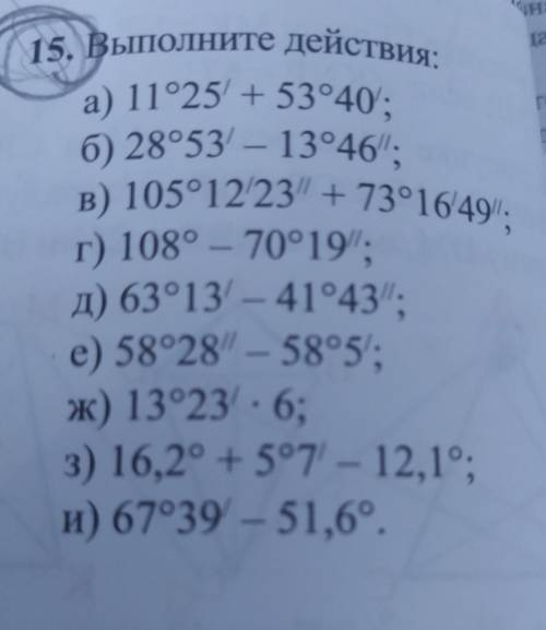 15. Выполните действия: a) 11°25'+ 53°40'; 6) 28°53 - 13°46', B) 105°12/23 + 73°16'49; r) 108° – 70