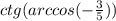 ctg(arccos( - \frac{3}{5} ))