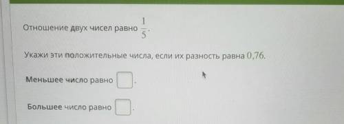 Отношение двух чисел равно 1 5 Укажи эти положительные числа, если их разность равна 0,76. Меньшее ч