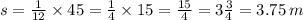 s = \frac{1}{12} \times 45 = \frac{1}{4} \times 15 = \frac{15}{4} = 3 \frac{3}{4} = 3.75 \: m