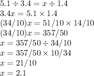 5.1 \div 3.4 = x \div 1.4 \\ 3.4x = 5.1 \times 1.4 \\ (34/10)x = 51/10 \times 14/10 \\ (34/10)x = 357/50 \\ x = 357/50 \div 34/10 \\ x = 357/50 \times 10/34 \\ x = 21/10 \\ x = 2.1