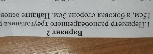 Вариант 2 1.Периметр равнобедренного треугольника равен 15см, а боковая сторона 3см. Найдите основан