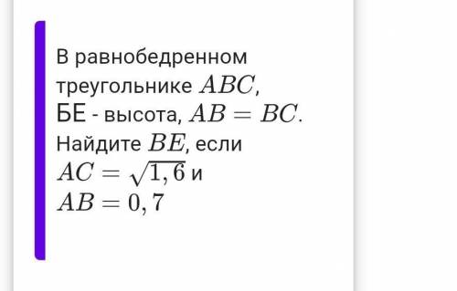 В равнобедренном треугольнике ABC,БЕ - высота, AB=BC.Найдите BE, если AC=√1,6 и AB=0,7