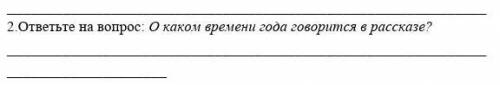 2) ответьте на вопрос: О каком времени года говорится в рассказе?