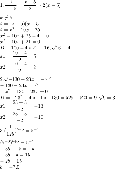 1. \dfrac{ 2 }{ x-5 } =\dfrac{ x-5 }{ 2 } |*2(x-5) x\neq 5\\4=(x-5)(x-5)\\4=x^{2} -10x+25\\x^{2} -10x+25-4=0\\x^{2} -10x+21=0\\D=100-4*21=16, \sqrt{16} =4\\x1=\dfrac{10+4}{2} =7\\x2=\dfrac{10-4}{2}=32. \sqrt{-130-23x }=-x |^{2} \\-130-23x =x^{2} \\-x^{2} -130-23x=0\\D=-23^{2} -4*-1*-130=529-520=9, \sqrt{9} =3\\x1=\dfrac{23+3}{-2} =-13\\x2=\dfrac{23-3}{-2}=-103. (\dfrac{1}{125})^{b+5} ={ 5 }^{ -b } (5^{-3}) ^{b+5}=5^{-b}\\-3b-15=-b\\-3b+b=15\\ -2b=15\\ b=-7.5