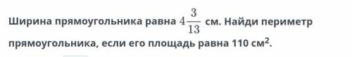 Ширина прямоугольника равна 4 3/13 см. Найди периметр прямоугольника, если его площадь равна 110 см2