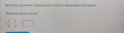 ВСЁ задания: Выполни деление смешанного числа и обыкновенной дроби (Запиши целое число): 1 1 2 ответ