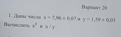 1. Даны числа х = 7,96 + 0,07 и y = 1,59 +0,03 Вычислить х” их/у х