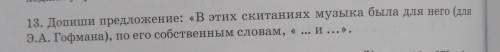 13. Допиши предложение: «В этих скитаниях музыка была для него (для Э.А. Гофмана), по его собственны