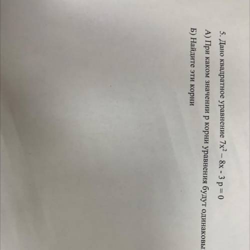 5. Дано квадратное уравнение 7x? — 8x - 3 р = 0 А) При каком значении р корни уравнения будут одинак
