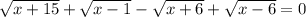 \sqrt{x + 15} + \sqrt{x - 1} - \sqrt{x + 6 } + \sqrt{x - 6} = 0