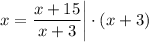 x= \dfrac{x + 15}{x + 3} \bigg | \cdot (x + 3)