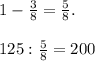 1 - \frac{3}{8} = \frac{5}{8}. 125 : \frac{5}{8} = 200