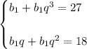 \displaystyle \begin{cases} b_1+b_1 q^3=27  b_1q+b_1q^2=18 \end{cases}