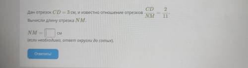 Дан отрезок CD=3см, и известно отношение отрезков CD/NM=2/11 ,вычислите длину отрезка NM