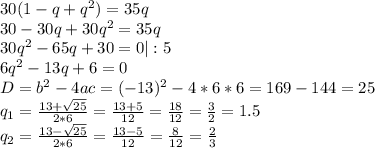 30(1-q+q^2)=35q\\30-30q+30q^2=35q\\30q^2-65q+30=0 |:5\\6q^2-13q+6=0\\D = b^2 - 4ac = (-13)^2 - 4*6*6 = 169 - 144 = 25\\q_{1} =\frac{13+\sqrt{25} }{2*6} =\frac{13+5 }{12}=\frac{18}{12}=\frac{3}{2} =1.5\\q_{2} =\frac{13-\sqrt{25} }{2*6} =\frac{13-5 }{12}=\frac{8}{12}=\frac{2}{3}