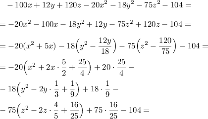 \displaystyle\\~~~-100x+12y+120z-20x^2-18y^2-75z^2-104==-20x^2-100x-18y^2+12y-75z^2+120z-104==-20(x^2+5x)-18\Big(y^2-\frac{12y}{18}\Big)-75\Big(z^2-\frac{120}{75} \Big)-104==-20\Big(x^2+2x\cdot \frac{5}{2} +\frac{25}{4} \Big)+20\cdot\frac{25}{4} --18\Big(y^2-2y\cdot\frac{1}{3} +\frac{1}{9} \Big)+18\cdot\frac{1}{9} --75\Big(z^2-2z\cdot\frac{4}{5} +\frac{16}{25} \Big)+75\cdot\frac{16}{25} -104=