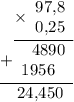 \displaystyle \begin{array}{r}\underline{\times\begin{array}{r}97\text{,}8 \\ 0\text{,}25\end{array}} \\ \underline{+\begin{array}{r}4890 \\ 1956~\;\end{array} } \\ 24\text{,}450 \hspace{6pt} \end{array}