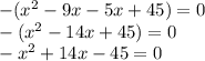 - ( {x}^{2} - 9x - 5x + 45) = 0 \\ - ( {x}^{2} - 14x + 45) = 0 \\ - {x}^{2} + 14x - 45 = 0