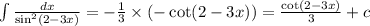 \int \frac{dx}{ \sin^{2} (2 - 3x) } = - \frac{1}{3} \times ( - \cot(2 -3x)) = \frac{ \cot(2 - 3x) }{3} + c