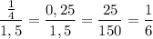 \dfrac{\frac{1}{4} }{1,5} =\dfrac{0,25 }{1,5} =\dfrac{25}{150} =\dfrac{1}{6}